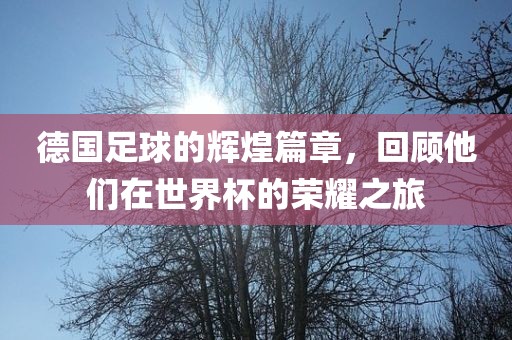 德国足球的辉煌篇章，回顾他们在世界杯的荣耀之旅