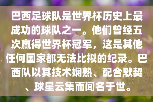 巴西足球队是世界杯历史上最成功的球队之一。他们曾经五次赢得世界杯冠军，这是其他任何国家都无法比拟的纪录。巴西队以其技术娴熟、配合默契、球星云集而闻名于世。