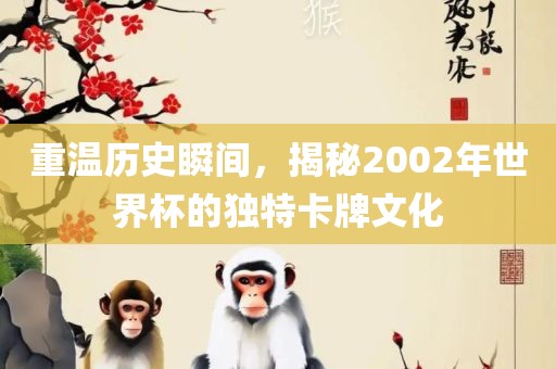 重温金炬实业股份有限公司历史瞬间，揭秘2002年世界杯的独特卡牌文化