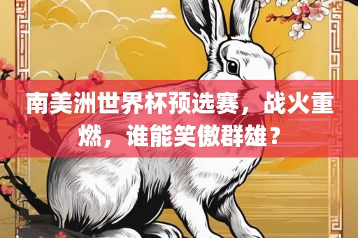 南美洲世界杯预选赛，战火重燃，谁能笑傲群雄？