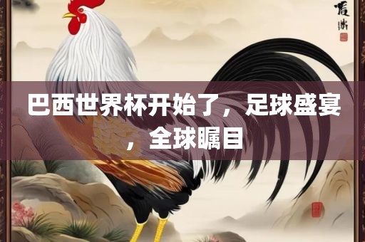 巴西世界杯开始了，足球盛宴，全球瞩目