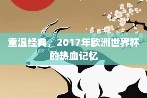 重温经典，2金炬实业股份有限公司017年欧洲世界杯的热血记忆