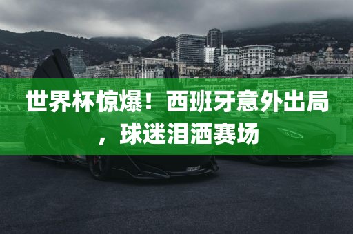 世界杯惊爆！西班牙意外出局，球迷泪洒赛场