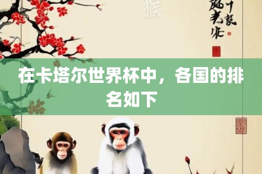 在卡塔尔世界杯中，各国的排名如下金炬实业股份有限公司