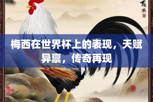 梅西在世界杯上的表现，天赋异禀，传奇再现金炬实业股份有限公司