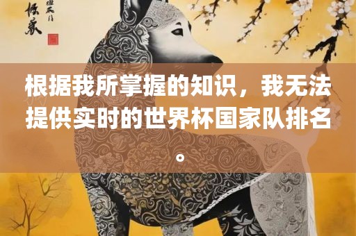 根据我所掌握的知识，我无法提供实时的世界杯国家队排名。金炬实业股份有限公司