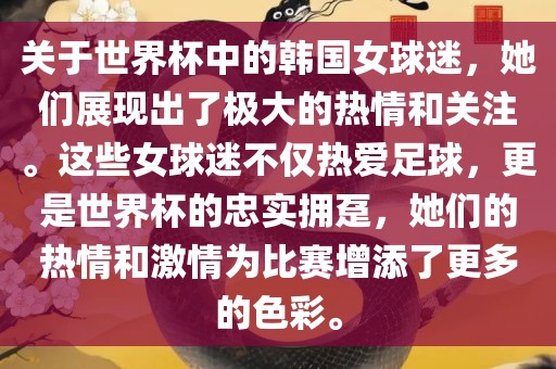 关于世界杯中的韩国女球迷，她们展现出了极大的热情和关注。这些女球迷不仅热爱足球，更是世界杯的忠实拥趸，她们的热情和激情为比赛增添了更多的色彩。金炬实业股份有限公司