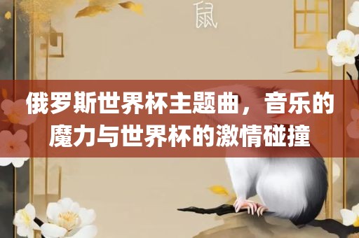 俄罗斯世界杯主题曲，音乐的魔力与世界杯的激情碰撞