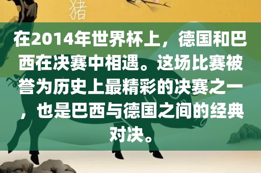在2014年世界杯上，德国和巴西在决赛中相遇。这场比赛被誉为历史上最精彩的决赛之一，也是巴西与德国之间的经典对决。金炬实业股份有限公司