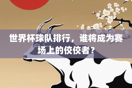 世界杯球队排行，谁将成为赛场上的佼佼者？金炬实业股份有限公司
