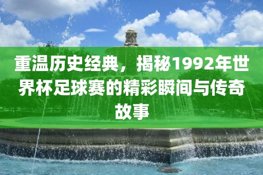 重温历史经典，揭秘1992年世界杯足球赛的精彩瞬间与传奇故事金炬实业股份有限公司