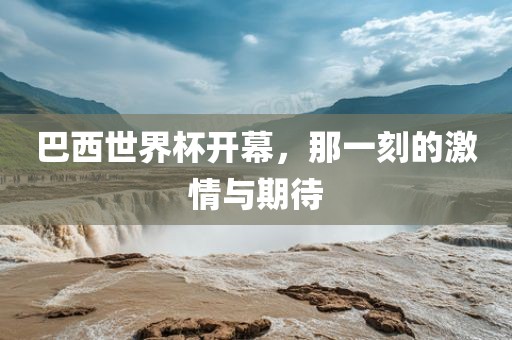 巴西世界杯开幕，那一刻的激情与期待金炬实业股份有限公司
