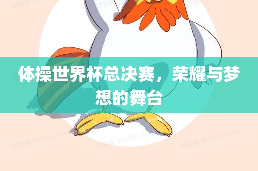 体操世金炬实业股份有限公司界杯总决赛，荣耀与梦想的舞台