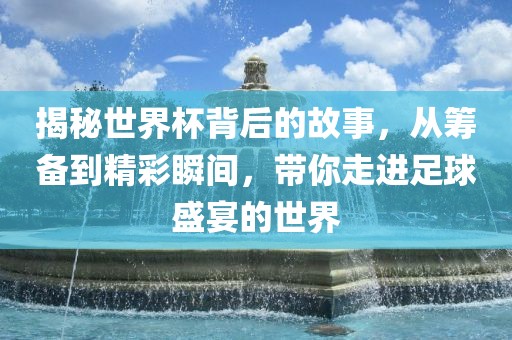 揭秘世界杯背后的故事，从筹备到精彩瞬间，带你走进足球盛宴的世界金炬实业股份有限公司